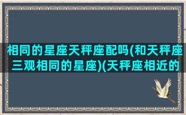 相同的星座天秤座配吗(和天秤座三观相同的星座)(天秤座相近的星座)