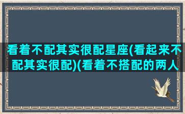 看着不配其实很配星座(看起来不配其实很配)(看着不搭配的两人反而幸福)