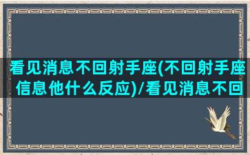 看见消息不回射手座(不回射手座信息他什么反应)/看见消息不回射手座(不回射手座信息他什么反应)-我的网站