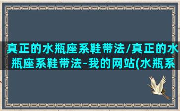 真正的水瓶座系鞋带法/真正的水瓶座系鞋带法-我的网站(水瓶系带方法)