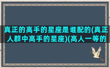 真正的高手的星座是谁配的(真正人群中高手的星座)(高人一等的星座)