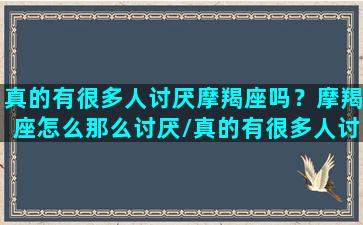 真的有很多人讨厌摩羯座吗？摩羯座怎么那么讨厌/真的有很多人讨厌摩羯座吗？摩羯座怎么那么讨厌-我的网站