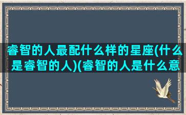 睿智的人最配什么样的星座(什么是睿智的人)(睿智的人是什么意思)