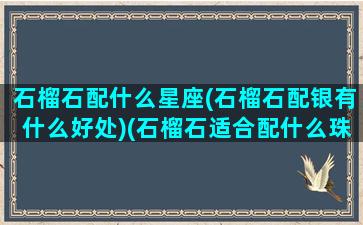 石榴石配什么星座(石榴石配银有什么好处)(石榴石适合配什么珠子)