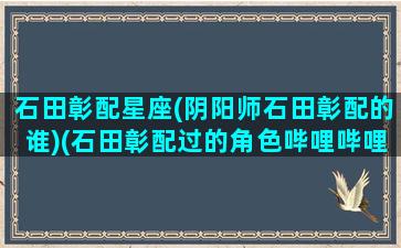 石田彰配星座(阴阳师石田彰配的谁)(石田彰配过的角色哔哩哔哩)