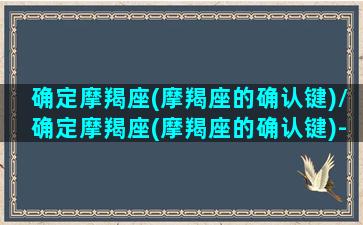 确定摩羯座(摩羯座的确认键)/确定摩羯座(摩羯座的确认键)-我的网站