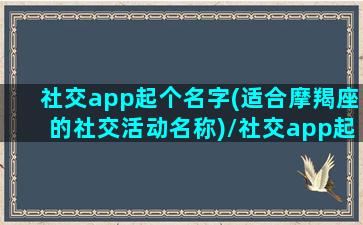 社交app起个名字(适合摩羯座的社交活动名称)/社交app起个名字(适合摩羯座的社交活动名称)-我的网站