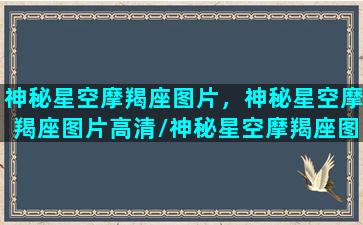 神秘星空摩羯座图片，神秘星空摩羯座图片高清/神秘星空摩羯座图片，神秘星空摩羯座图片高清-我的网站