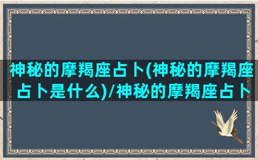 神秘的摩羯座占卜(神秘的摩羯座占卜是什么)/神秘的摩羯座占卜(神秘的摩羯座占卜是什么)-我的网站