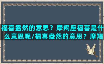 福喜盎然的意思？摩羯座福喜是什么意思呢/福喜盎然的意思？摩羯座福喜是什么意思呢-我的网站