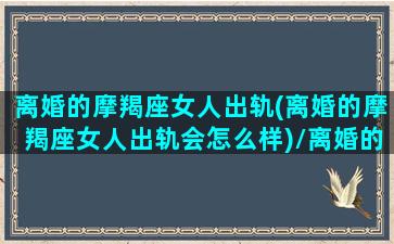 离婚的摩羯座女人出轨(离婚的摩羯座女人出轨会怎么样)/离婚的摩羯座女人出轨(离婚的摩羯座女人出轨会怎么样)-我的网站