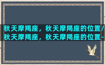 秋天摩羯座，秋天摩羯座的位置/秋天摩羯座，秋天摩羯座的位置-我的网站