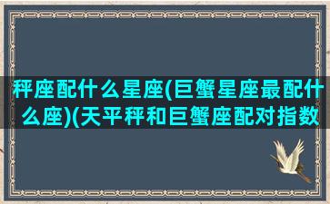 秤座配什么星座(巨蟹星座最配什么座)(天平秤和巨蟹座配对指数)