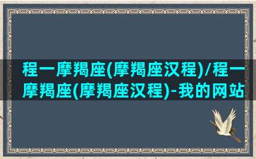 程一摩羯座(摩羯座汉程)/程一摩羯座(摩羯座汉程)-我的网站