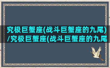 究极巨蟹座(战斗巨蟹座的九尾)/究极巨蟹座(战斗巨蟹座的九尾)-我的网站