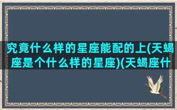 究竟什么样的星座能配的上(天蝎座是个什么样的星座)(天蝎座什么星座最配做朋友)