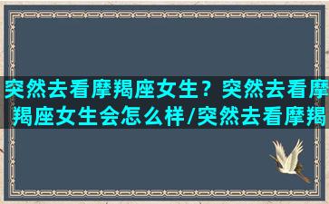 突然去看摩羯座女生？突然去看摩羯座女生会怎么样/突然去看摩羯座女生？突然去看摩羯座女生会怎么样-我的网站