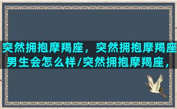 突然拥抱摩羯座，突然拥抱摩羯座男生会怎么样/突然拥抱摩羯座，突然拥抱摩羯座男生会怎么样-我的网站