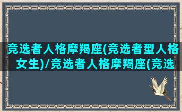 竞选者人格摩羯座(竞选者型人格女生)/竞选者人格摩羯座(竞选者型人格女生)-我的网站