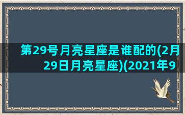 第29号月亮星座是谁配的(2月29日月亮星座)(2021年9月15日的月亮)