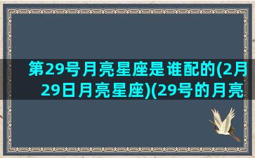 第29号月亮星座是谁配的(2月29日月亮星座)(29号的月亮图)