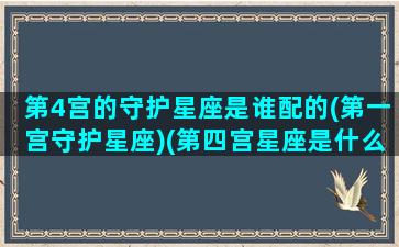 第4宫的守护星座是谁配的(第一宫守护星座)(第四宫星座是什么意思)