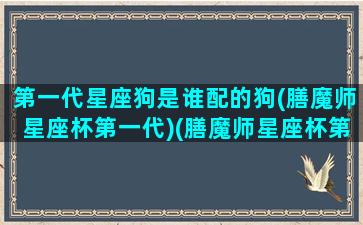 第一代星座狗是谁配的狗(膳魔师星座杯第一代)(膳魔师星座杯第三代)