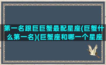 第一名跟巨巨蟹最配星座(巨蟹什么第一名)(巨蟹座和哪一个星座最匹配)