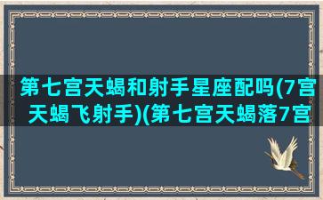 第七宫天蝎和射手星座配吗(7宫天蝎飞射手)(第七宫天蝎落7宫)