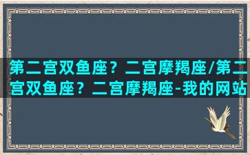 第二宫双鱼座？二宫摩羯座/第二宫双鱼座？二宫摩羯座-我的网站