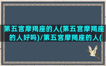 第五宫摩羯座的人(第五宫摩羯座的人好吗)/第五宫摩羯座的人(第五宫摩羯座的人好吗)-我的网站