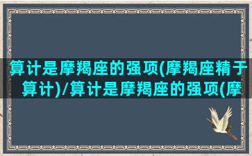 算计是摩羯座的强项(摩羯座精于算计)/算计是摩羯座的强项(摩羯座精于算计)-我的网站