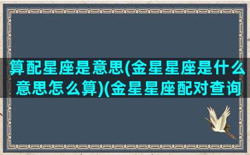 算配星座是意思(金星星座是什么意思怎么算)(金星星座配对查询表)