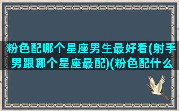 粉色配哪个星座男生最好看(射手男跟哪个星座最配)(粉色配什么意思)