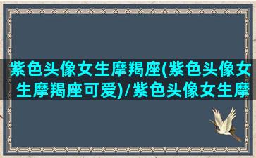 紫色头像女生摩羯座(紫色头像女生摩羯座可爱)/紫色头像女生摩羯座(紫色头像女生摩羯座可爱)-我的网站