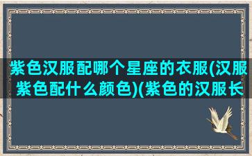 紫色汉服配哪个星座的衣服(汉服紫色配什么颜色)(紫色的汉服长什么样)