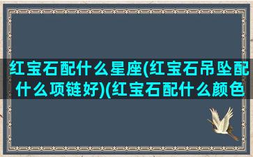 红宝石配什么星座(红宝石吊坠配什么项链好)(红宝石配什么颜色的宝石)