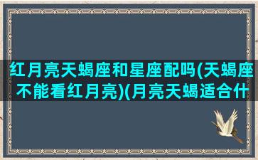 红月亮天蝎座和星座配吗(天蝎座不能看红月亮)(月亮天蝎适合什么伴侣)