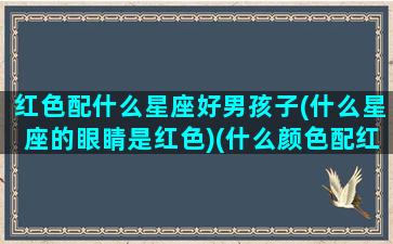 红色配什么星座好男孩子(什么星座的眼睛是红色)(什么颜色配红色显眼)