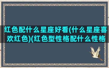 红色配什么星座好看(什么星座喜欢红色)(红色型性格配什么性格)