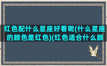 红色配什么星座好看呢(什么星座的颜色是红色)(红色适合什么颜色)