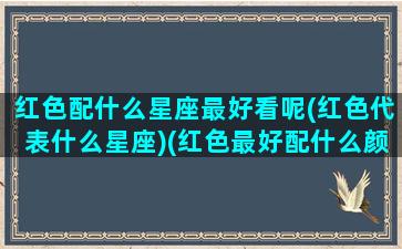 红色配什么星座最好看呢(红色代表什么星座)(红色最好配什么颜色)