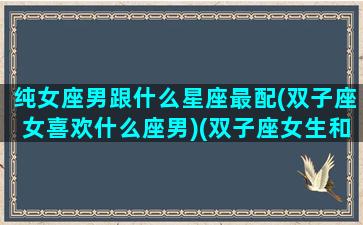 纯女座男跟什么星座最配(双子座女喜欢什么座男)(双子座女生和男生什么座最配)