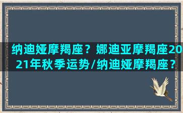 纳迪娅摩羯座？娜迪亚摩羯座2021年秋季运势/纳迪娅摩羯座？娜迪亚摩羯座2021年秋季运势-我的网站