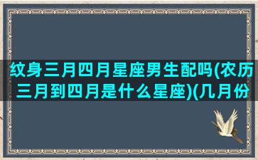 纹身三月四月星座男生配吗(农历三月到四月是什么星座)(几月份纹身效果最好)