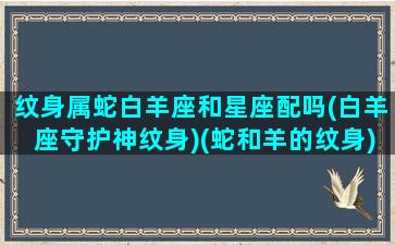 纹身属蛇白羊座和星座配吗(白羊座守护神纹身)(蛇和羊的纹身)