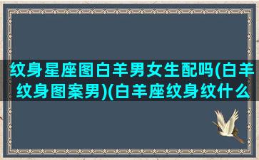 纹身星座图白羊男女生配吗(白羊纹身图案男)(白羊座纹身纹什么好)