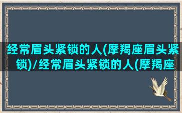 经常眉头紧锁的人(摩羯座眉头紧锁)/经常眉头紧锁的人(摩羯座眉头紧锁)-我的网站