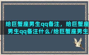 给巨蟹座男生qq备注，给巨蟹座男生qq备注什么/给巨蟹座男生qq备注，给巨蟹座男生qq备注什么-我的网站