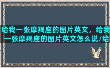 给我一张摩羯座的图片英文，给我一张摩羯座的图片英文怎么说/给我一张摩羯座的图片英文，给我一张摩羯座的图片英文怎么说-我的网站